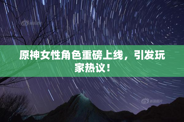原神女性角色重磅上线，引发玩家热议！