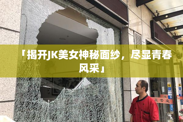 「揭开JK美女神秘面纱，尽显青春风采」