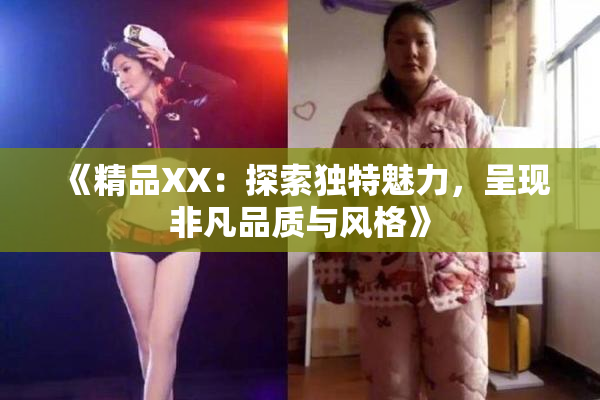 《精品XX：探索独特魅力，呈现非凡品质与风格》