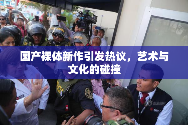 国产裸体新作引发热议，艺术与文化的碰撞