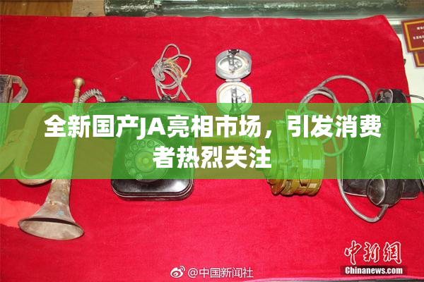 全新国产JA亮相市场，引发消费者热烈关注
