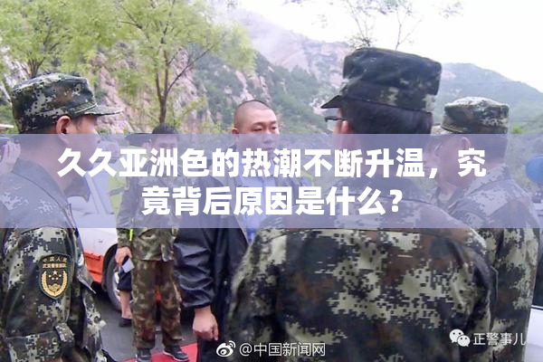久久亚洲色的热潮不断升温，究竟背后原因是什么？