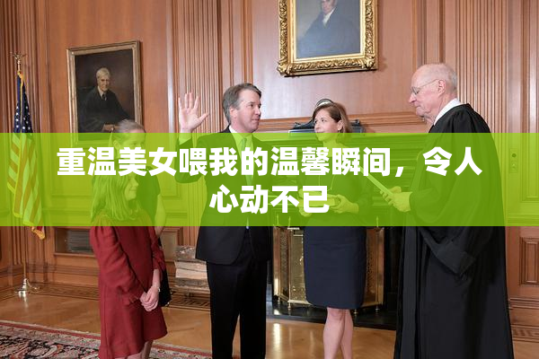 重温美女喂我的温馨瞬间，令人心动不已