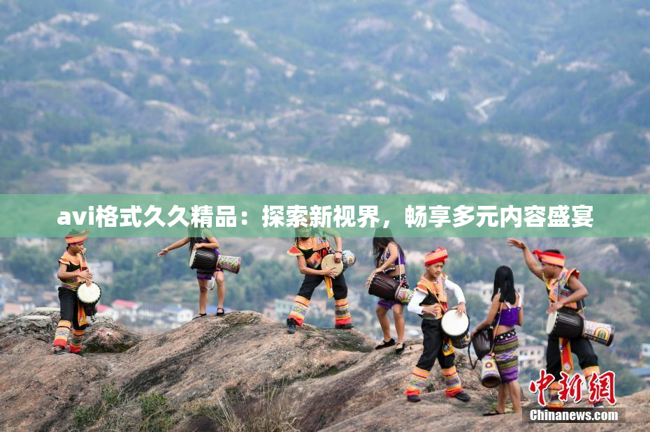 avi格式久久精品：探索新视界，畅享多元内容盛宴