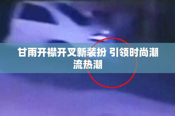 甘雨开襟开叉新装扮 引领时尚潮流热潮