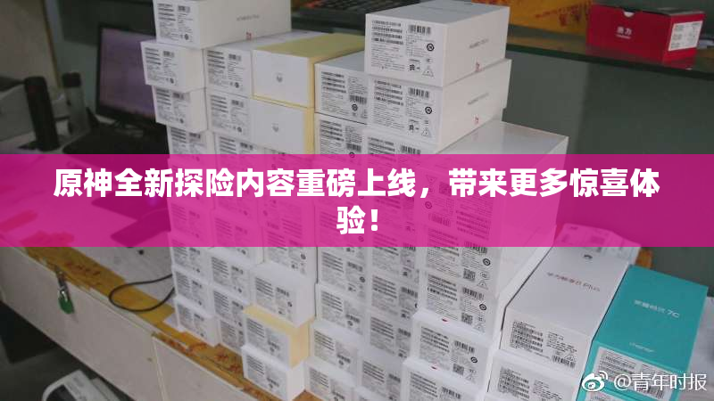 原神全新探险内容重磅上线，带来更多惊喜体验！