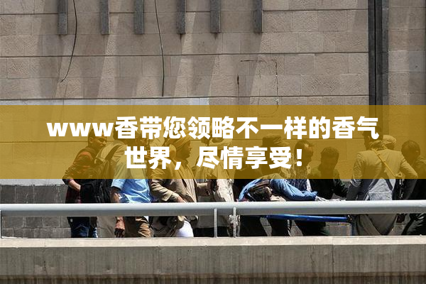 www香带您领略不一样的香气世界，尽情享受！
