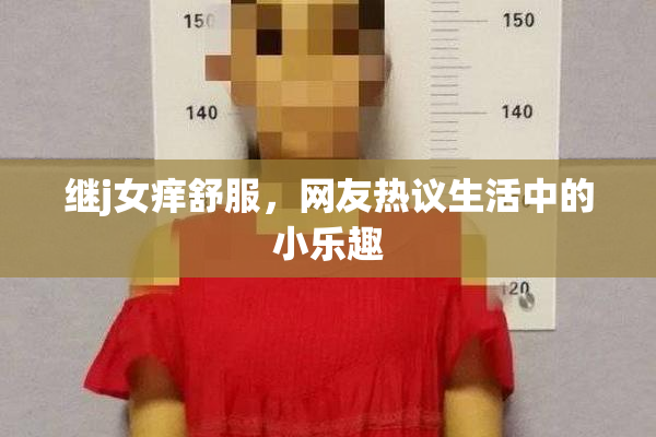 继j女痒舒服，网友热议生活中的小乐趣