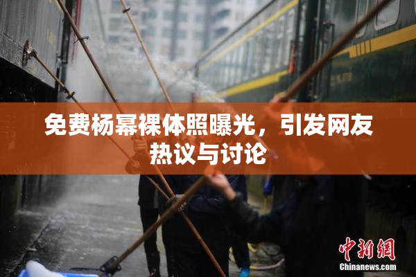 免费杨幂裸体照曝光，引发网友热议与讨论