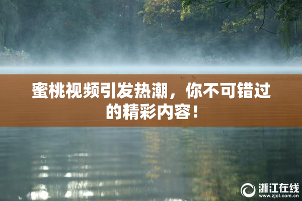 蜜桃视频引发热潮，你不可错过的精彩内容！