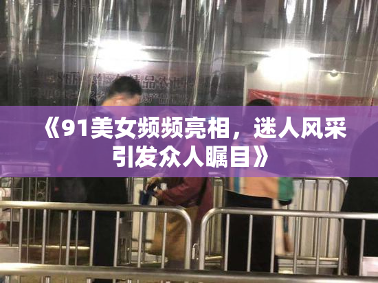 《91美女频频亮相，迷人风采引发众人瞩目》
