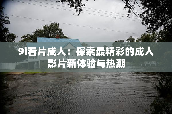 9i看片成人：探索最精彩的成人影片新体验与热潮