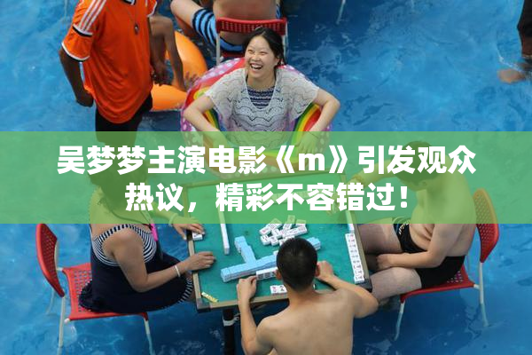 吴梦梦主演电影《m》引发观众热议，精彩不容错过！