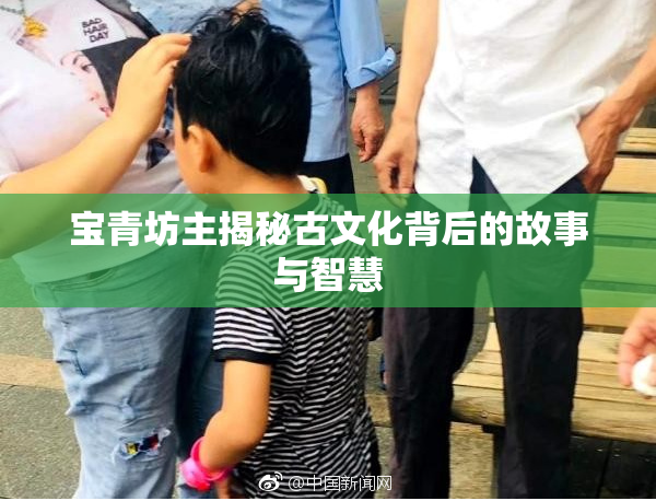 宝青坊主揭秘古文化背后的故事与智慧