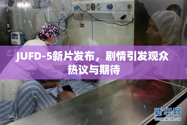 JUFD-5新片发布，剧情引发观众热议与期待