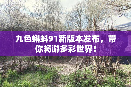 九色蝌蚪91新版本发布，带你畅游多彩世界！