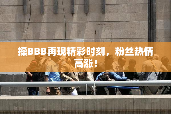 搡BBB再现精彩时刻，粉丝热情高涨！