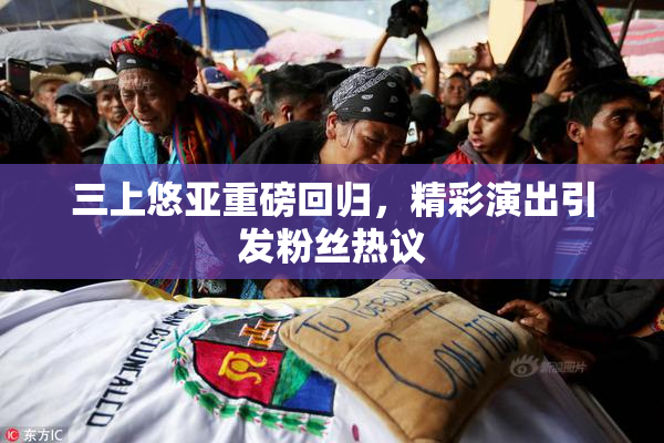 三上悠亚重磅回归，精彩演出引发粉丝热议