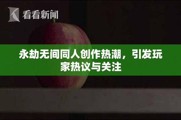 永劫无间同人创作热潮，引发玩家热议与关注