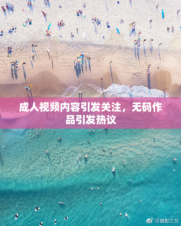 成人视频内容引发关注，无码作品引发热议