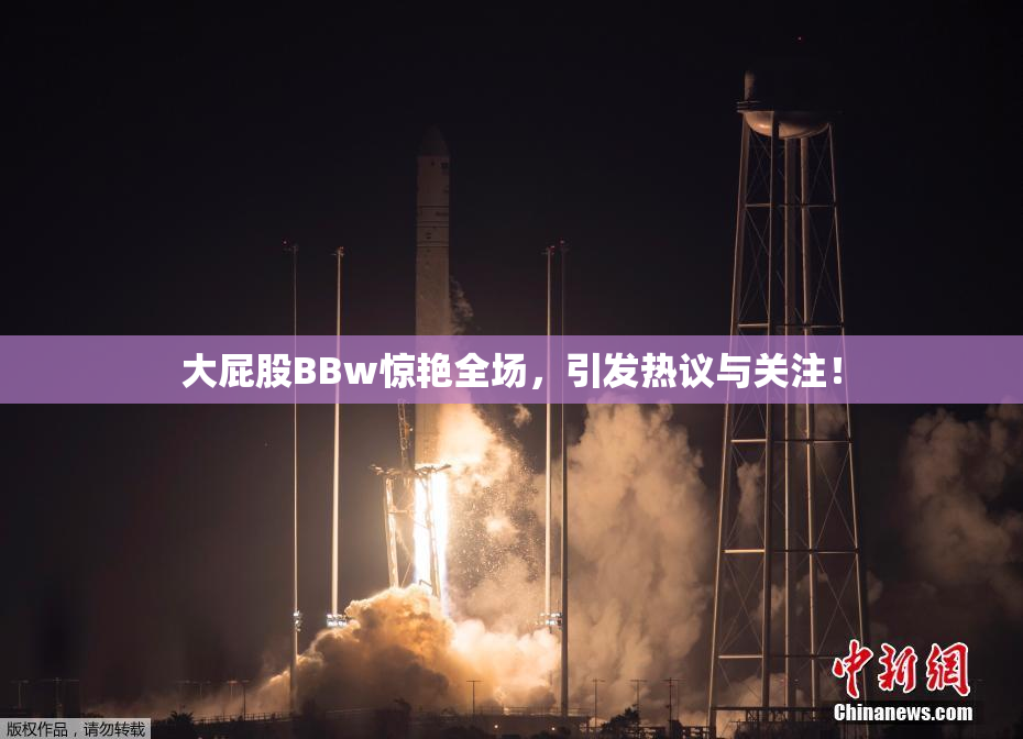 大屁股BBw惊艳全场，引发热议与关注！