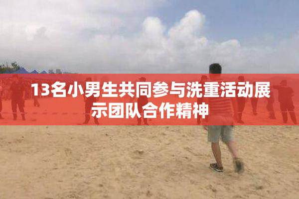 13名小男生共同参与洗重活动展示团队合作精神