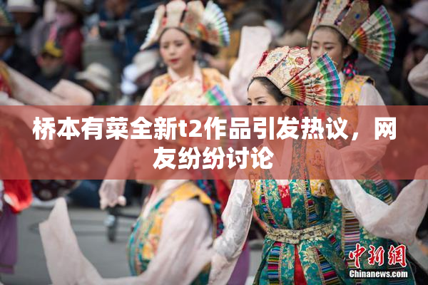 桥本有菜全新t2作品引发热议，网友纷纷讨论