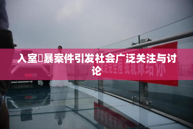 入室強暴案件引发社会广泛关注与讨论