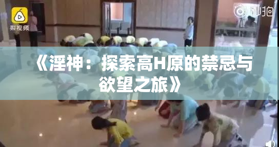 《淫神：探索高H原的禁忌与欲望之旅》