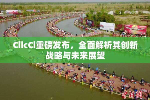 CiicCi重磅发布，全面解析其创新战略与未来展望