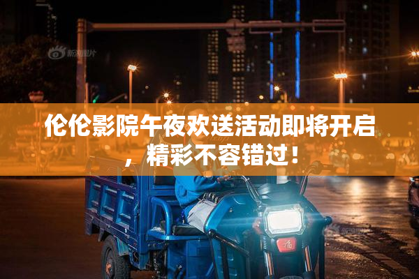 伦伦影院午夜欢送活动即将开启，精彩不容错过！