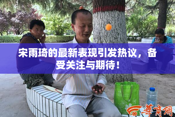 宋雨琦的最新表现引发热议，备受关注与期待！