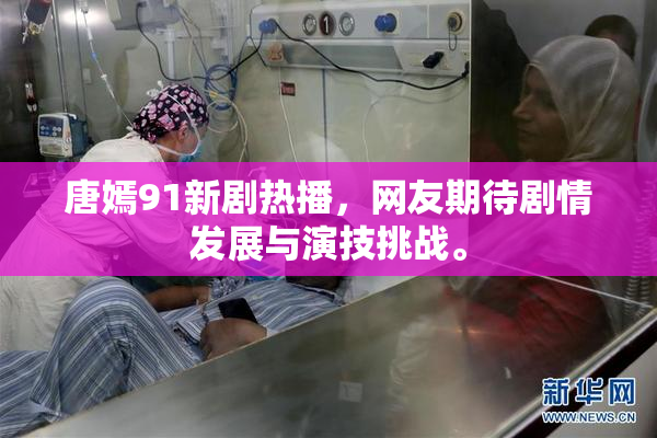 唐嫣91新剧热播，网友期待剧情发展与演技挑战。