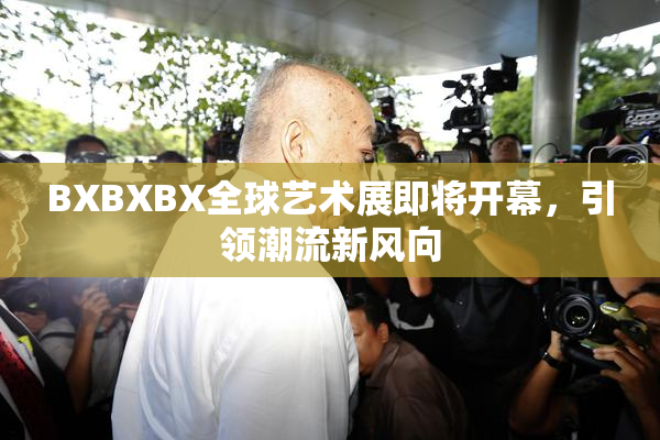 BXBXBX全球艺术展即将开幕，引领潮流新风向