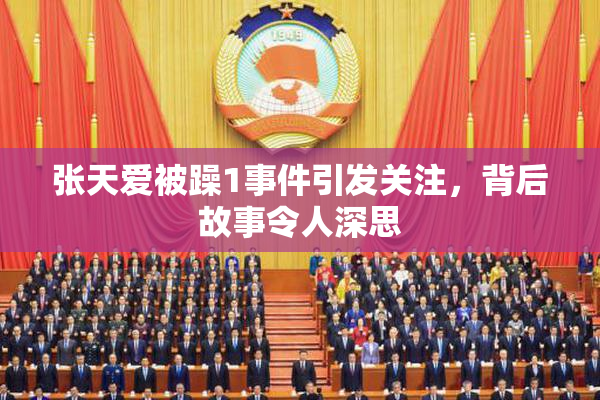 张天爱被躁1事件引发关注，背后故事令人深思