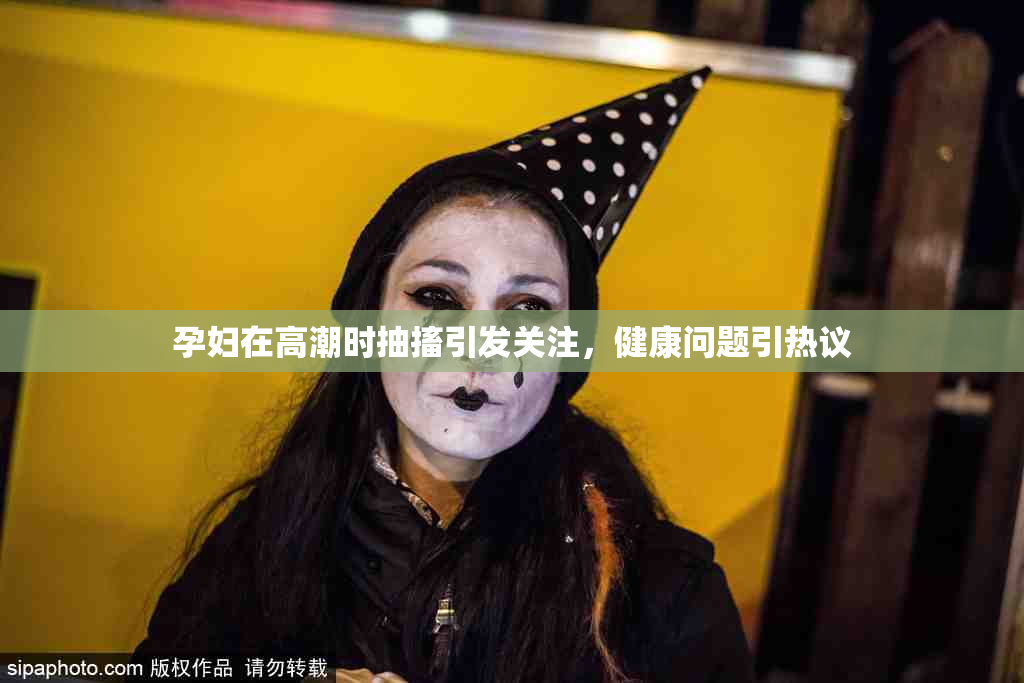 孕妇在高潮时抽搐引发关注，健康问题引热议