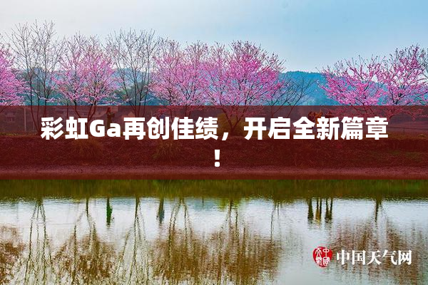 彩虹Ga再创佳绩，开启全新篇章！