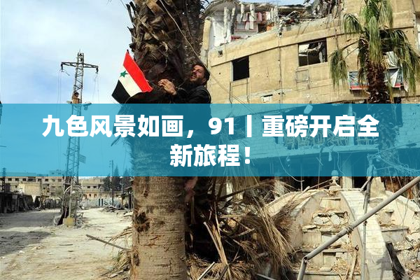 九色风景如画，91丨重磅开启全新旅程！