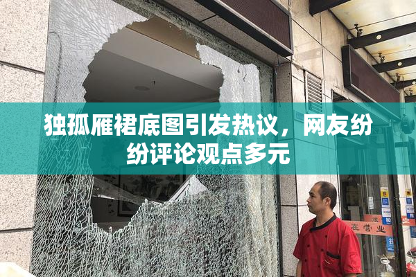 独孤雁裙底图引发热议，网友纷纷评论观点多元