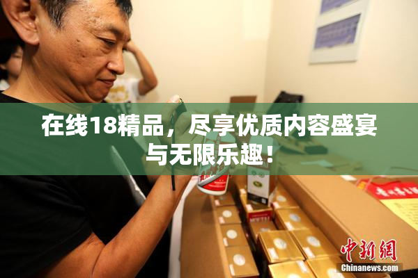 在线18精品，尽享优质内容盛宴与无限乐趣！