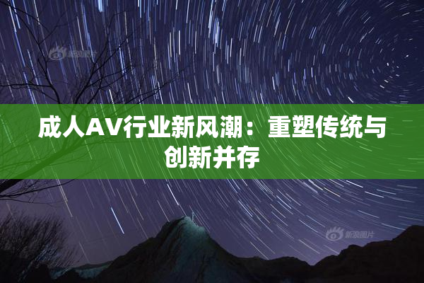 成人AV行业新风潮：重塑传统与创新并存