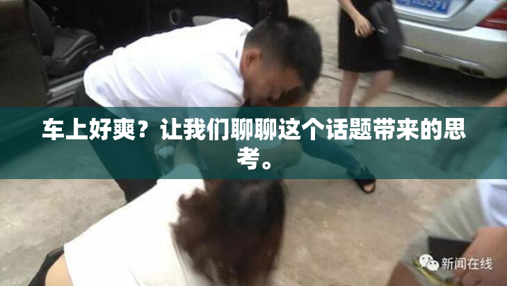 车上好爽？让我们聊聊这个话题带来的思考。
