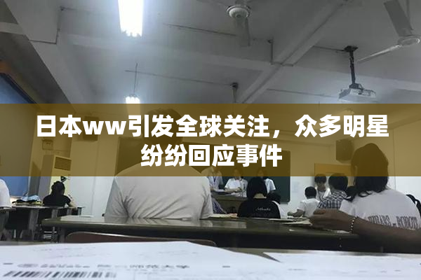 日本ww引发全球关注，众多明星纷纷回应事件