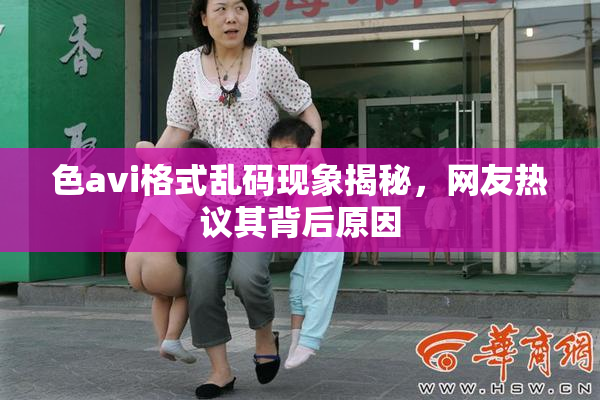 色avi格式乱码现象揭秘，网友热议其背后原因