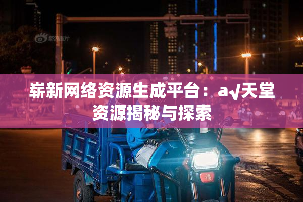 崭新网络资源生成平台：a√天堂资源揭秘与探索