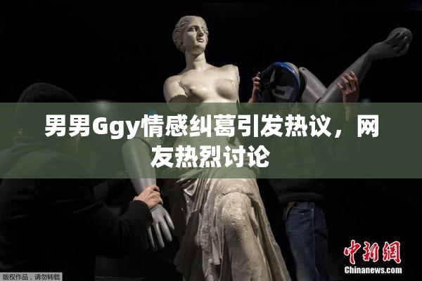男男Ggy情感纠葛引发热议，网友热烈讨论