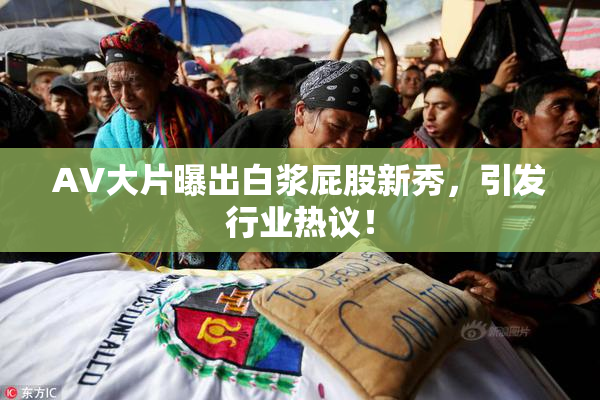 AV大片曝出白浆屁股新秀，引发行业热议！