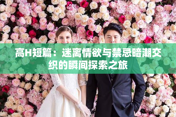 高H短篇：迷离情欲与禁忌暗潮交织的瞬间探索之旅