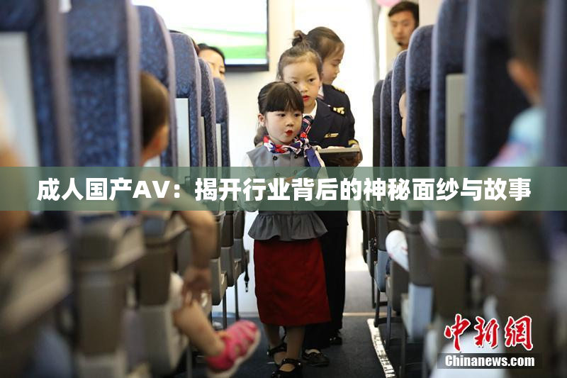 成人国产AV：揭开行业背后的神秘面纱与故事