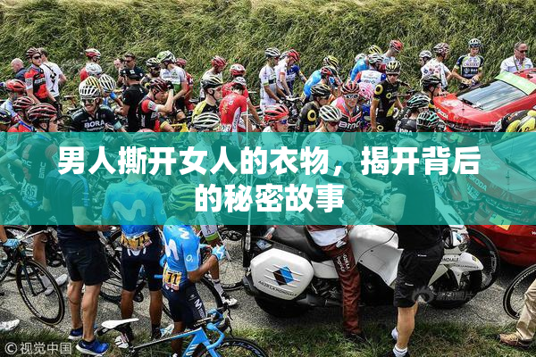男人撕开女人的衣物，揭开背后的秘密故事